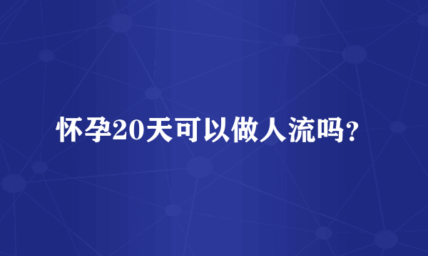 怀孕20天可以做人流吗？