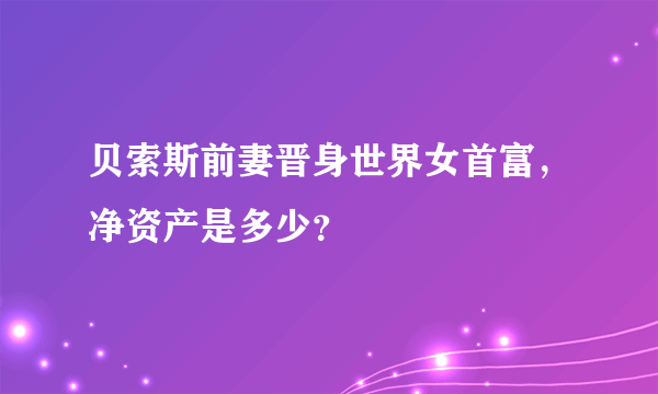 贝索斯前妻晋身世界女首富，净资产是多少？