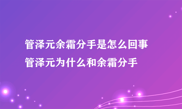 管泽元余霜分手是怎么回事 管泽元为什么和余霜分手