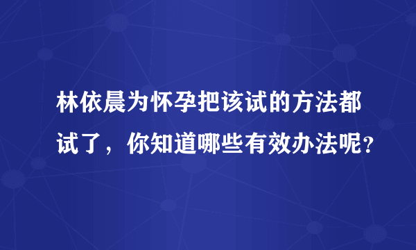 林依晨为怀孕把该试的方法都试了，你知道哪些有效办法呢？