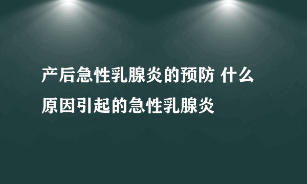 产后急性乳腺炎的预防 什么原因引起的急性乳腺炎