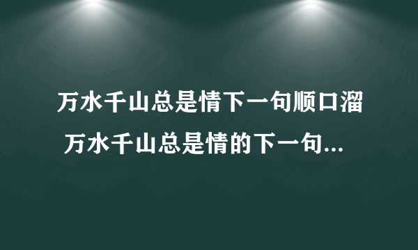 万水千山总是情下一句顺口溜 万水千山总是情的下一句顺口溜有哪些