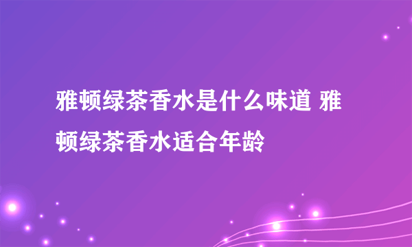 雅顿绿茶香水是什么味道 雅顿绿茶香水适合年龄