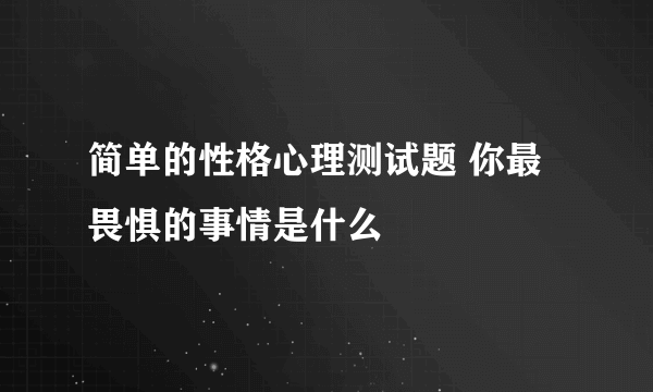 简单的性格心理测试题 你最畏惧的事情是什么