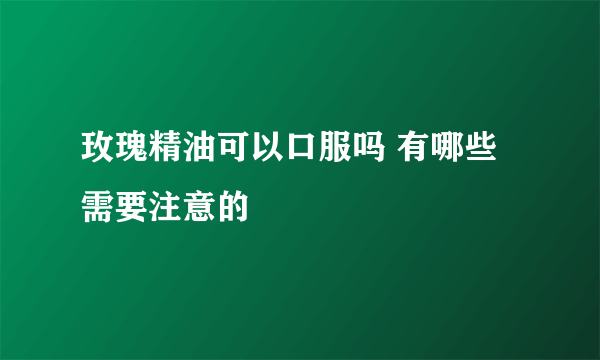 玫瑰精油可以口服吗 有哪些需要注意的