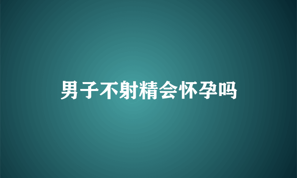 男子不射精会怀孕吗