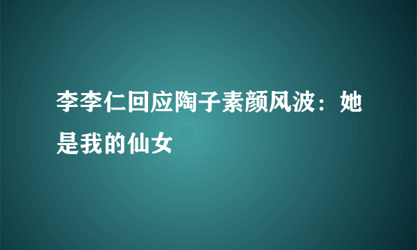 李李仁回应陶子素颜风波：她是我的仙女