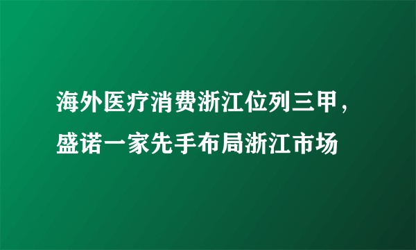 海外医疗消费浙江位列三甲，盛诺一家先手布局浙江市场