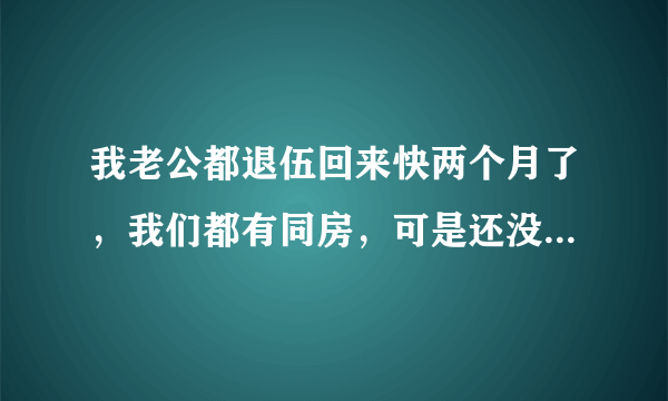 我老公都退伍回来快两个月了，我们都有同房，可是还没怀孕啊，他们家里都一直很期盼，给我的压力很大，一直..