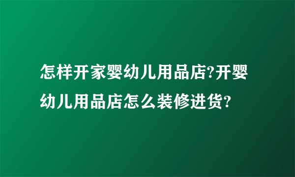 怎样开家婴幼儿用品店?开婴幼儿用品店怎么装修进货?