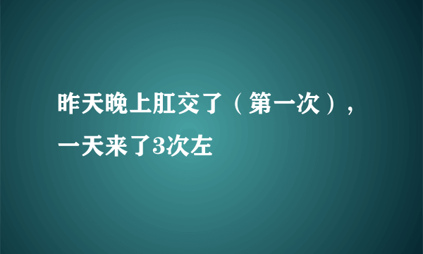 昨天晚上肛交了（第一次），一天来了3次左