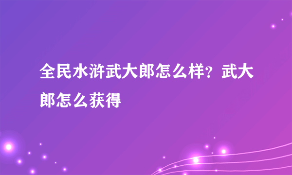 全民水浒武大郎怎么样？武大郎怎么获得