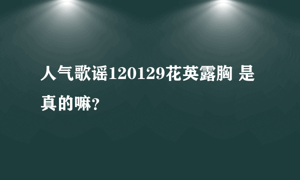 人气歌谣120129花英露胸 是真的嘛？