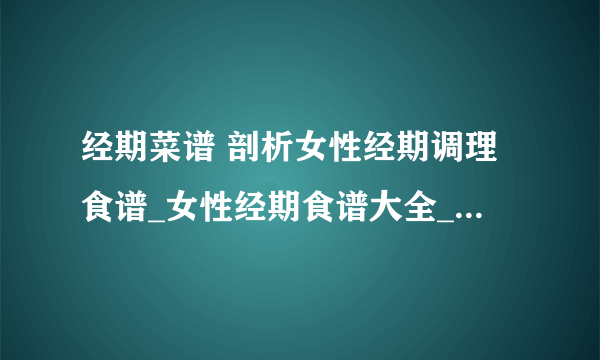 经期菜谱 剖析女性经期调理食谱_女性经期食谱大全_经期三款补气养血的食疗食谱