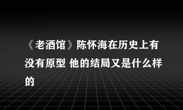 《老酒馆》陈怀海在历史上有没有原型 他的结局又是什么样的