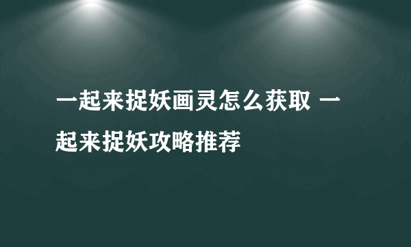 一起来捉妖画灵怎么获取 一起来捉妖攻略推荐