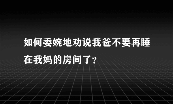 如何委婉地劝说我爸不要再睡在我妈的房间了？