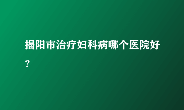 揭阳市治疗妇科病哪个医院好？