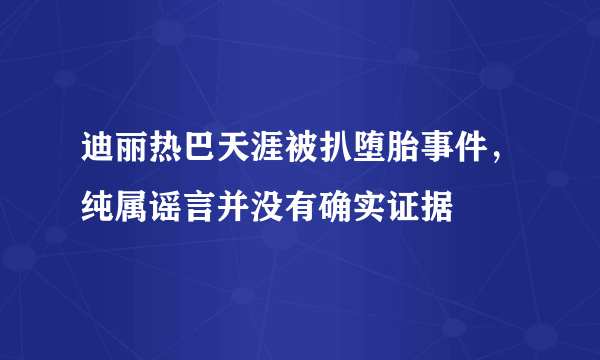 迪丽热巴天涯被扒堕胎事件，纯属谣言并没有确实证据