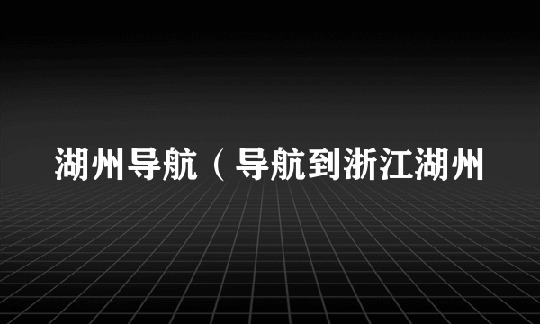 湖州导航（导航到浙江湖州