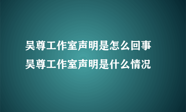 吴尊工作室声明是怎么回事 吴尊工作室声明是什么情况