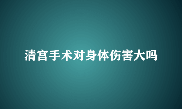 清宫手术对身体伤害大吗