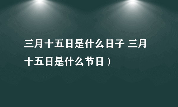 三月十五日是什么日子 三月十五日是什么节日）