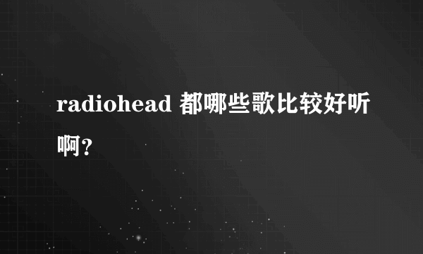 radiohead 都哪些歌比较好听啊？