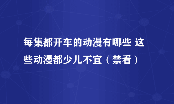 每集都开车的动漫有哪些 这些动漫都少儿不宜（禁看）