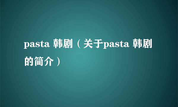 pasta 韩剧（关于pasta 韩剧的简介）