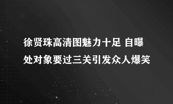 徐贤珠高清图魅力十足 自曝处对象要过三关引发众人爆笑