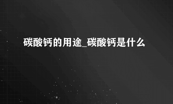 碳酸钙的用途_碳酸钙是什么