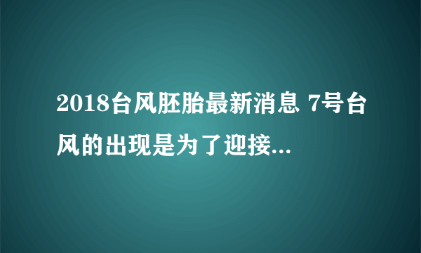 2018台风胚胎最新消息 7号台风的出现是为了迎接巨型新台风