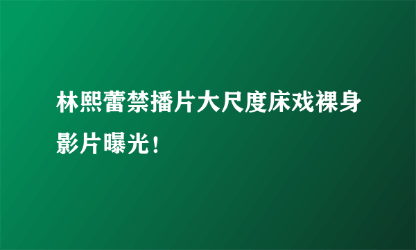 林熙蕾禁播片大尺度床戏裸身影片曝光！