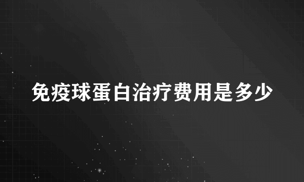 免疫球蛋白治疗费用是多少