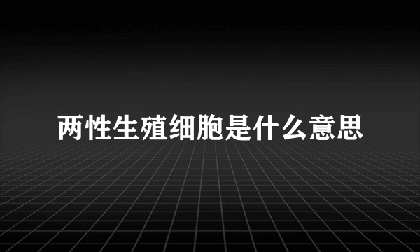 两性生殖细胞是什么意思