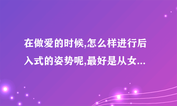 在做爱的时候,怎么样进行后入式的姿势呢,最好是从女的角度讲一下