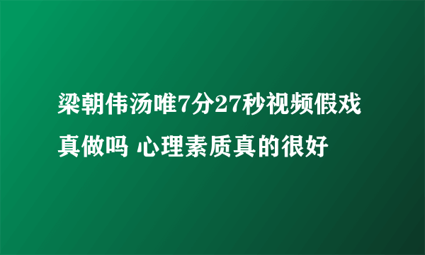 梁朝伟汤唯7分27秒视频假戏真做吗 心理素质真的很好