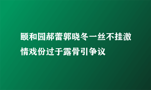 颐和园郝蕾郭晓冬一丝不挂激情戏份过于露骨引争议