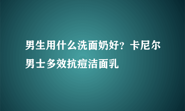 男生用什么洗面奶好？卡尼尔男士多效抗痘洁面乳