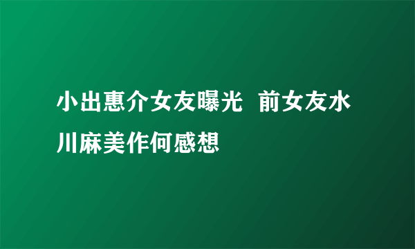 小出惠介女友曝光  前女友水川麻美作何感想