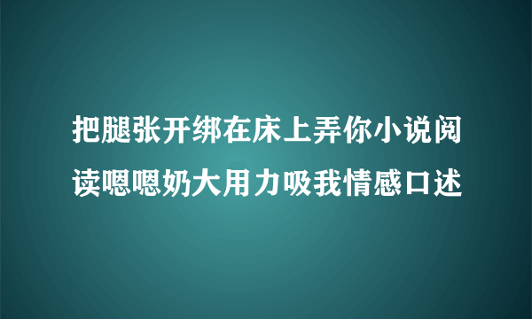 把腿张开绑在床上弄你小说阅读嗯嗯奶大用力吸我情感口述