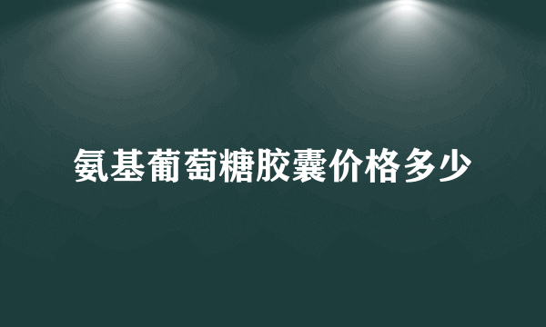 氨基葡萄糖胶囊价格多少