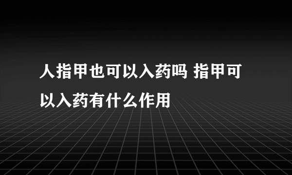 人指甲也可以入药吗 指甲可以入药有什么作用