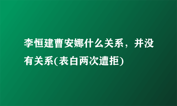 李恒建曹安娜什么关系，并没有关系(表白两次遭拒) 