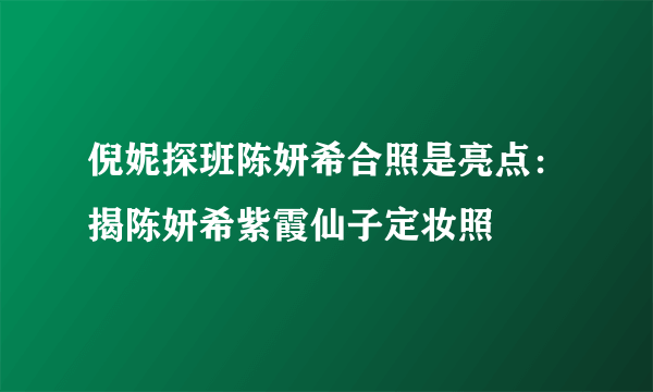 倪妮探班陈妍希合照是亮点：揭陈妍希紫霞仙子定妆照