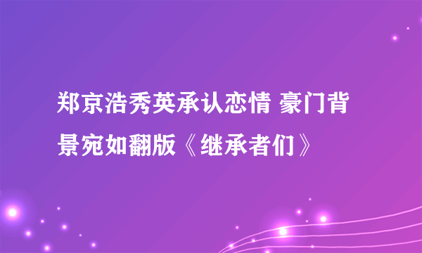 郑京浩秀英承认恋情 豪门背景宛如翻版《继承者们》