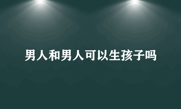 男人和男人可以生孩子吗