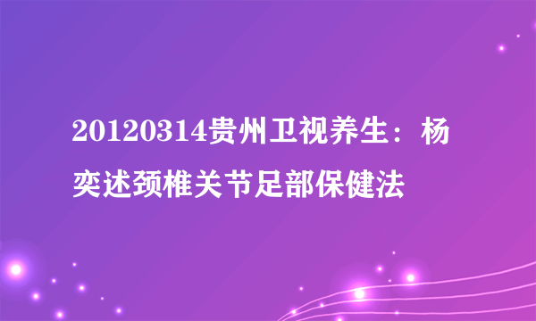 20120314贵州卫视养生：杨奕述颈椎关节足部保健法