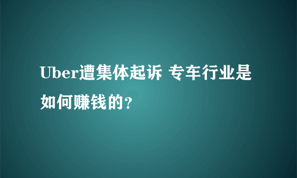 Uber遭集体起诉 专车行业是如何赚钱的？